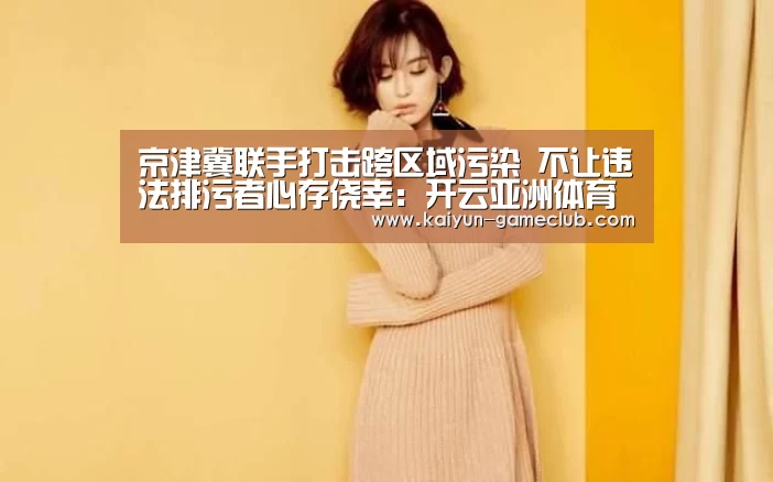 京津冀联手打击跨区域污染 不让违法排污者心存侥幸:开云亚洲体育(图1) 开云亚洲体育