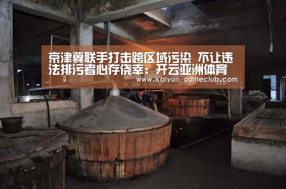京津冀联手打击跨区域污染 不让违法排污者心存侥幸:开云亚洲体育(图3) 开云娱乐平台