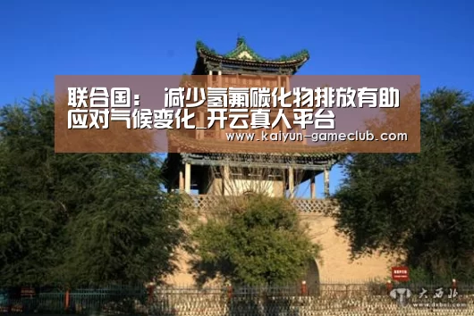 联合国: 减少氢氟碳化物排放有助应对气候变化_开云真人平台(图1) 开云亚洲体育