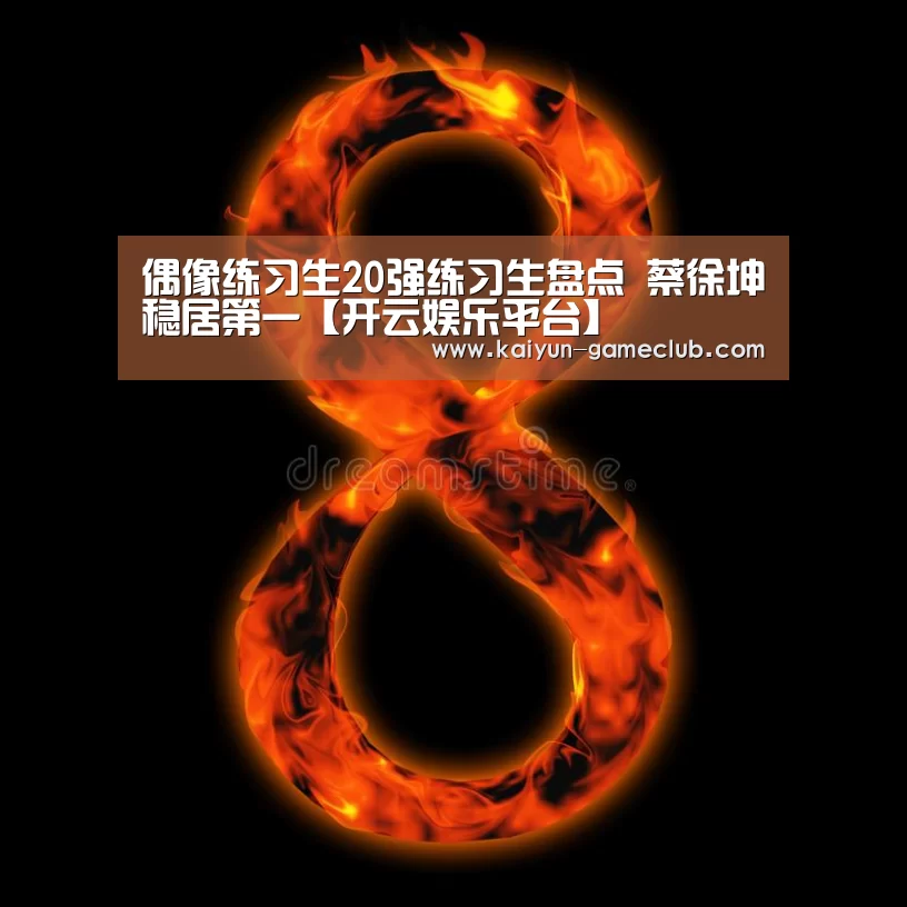 偶像练习生20强练习生盘点 蔡徐坤稳居第一【开云娱乐平台】(图2) 开云APP下载