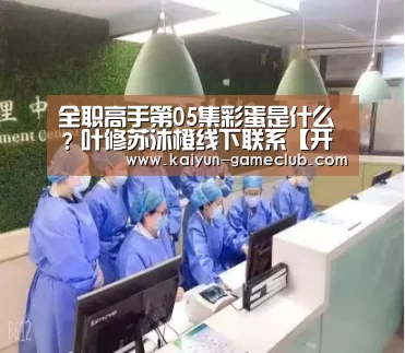 全职高手第05集彩蛋是什么?叶修苏沐橙线下联系【开云真人平台】(图2) 开云真人平台